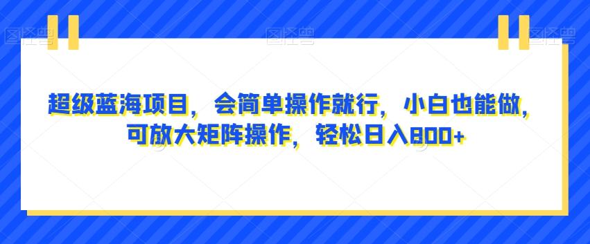 超级蓝海项目，会简单操作就行，小白也能做，可放大矩阵操作，轻松日入800+，-网创资源