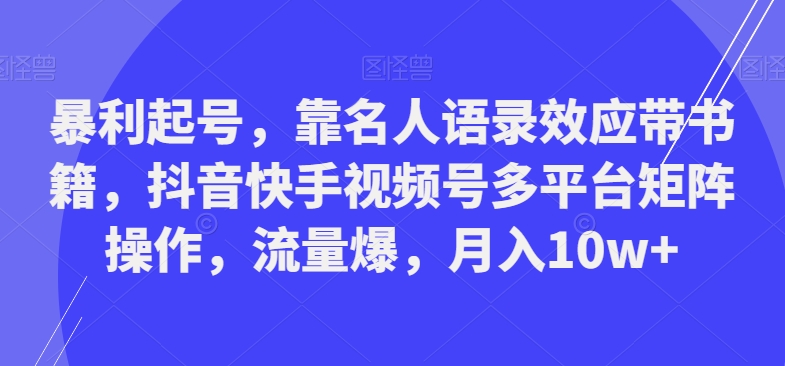 暴利起号，靠名人语录效应带书籍，抖音快手视频号多平台矩阵操作，流量爆，月入10w+-网创资源